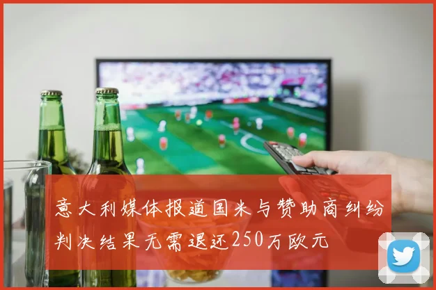 意大利媒体报道国米与赞助商纠纷判决结果无需退还250万欧元
