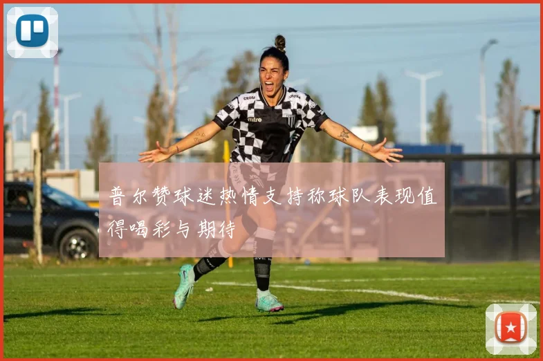 普尔赞球迷热情支持称球队表现值得喝彩与期待