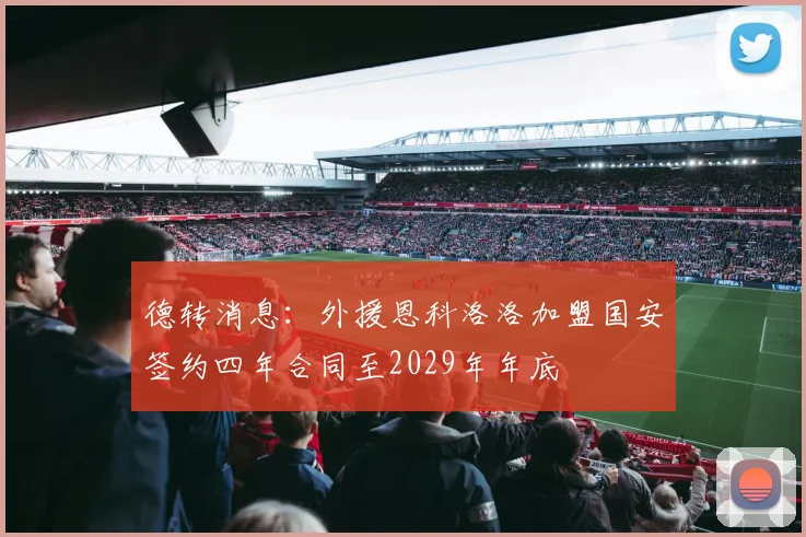 德转消息：外援恩科洛洛加盟国安签约四年合同至2029年年底