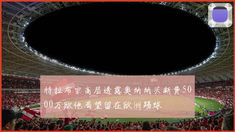 特拉布宗高层透露奥纳纳买断费5000万欧他渴望留在欧洲踢球