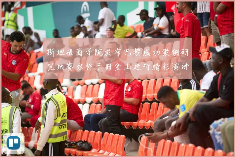 斯坦福商学院发布巴黎成功案例研究纳赛尔将于旧金山进行精彩演讲