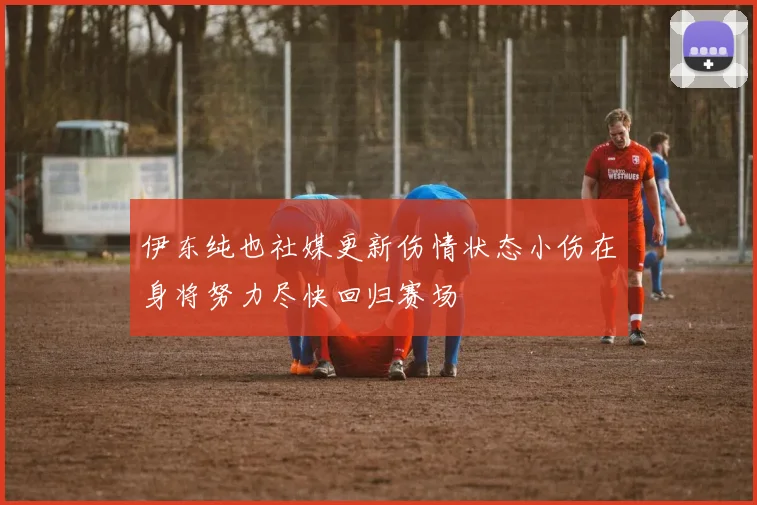 伊东纯也社媒更新伤情状态小伤在身将努力尽快回归赛场