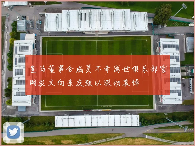 皇马董事会成员不幸离世俱乐部官网发文向亲友致以深切哀悼