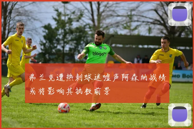 弗兰克遭热刺球迷嘘声阿森纳战绩或将影响其执教前景