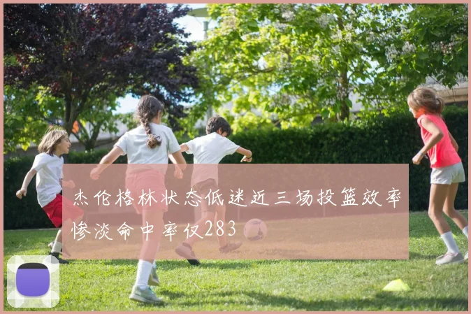 杰伦格林状态低迷近三场投篮效率惨淡命中率仅283