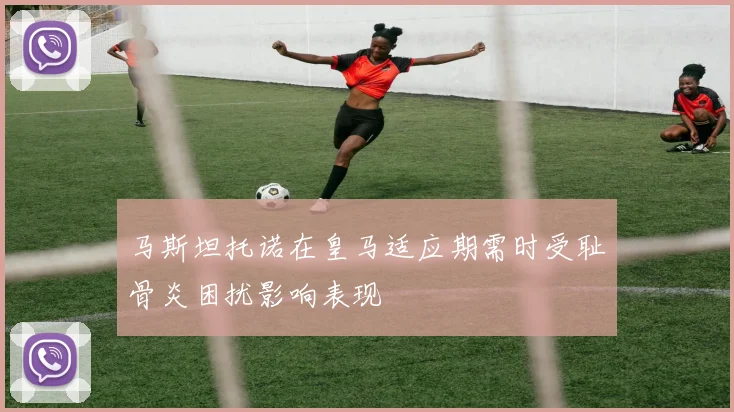 马斯坦托诺在皇马适应期需时受耻骨炎困扰影响表现