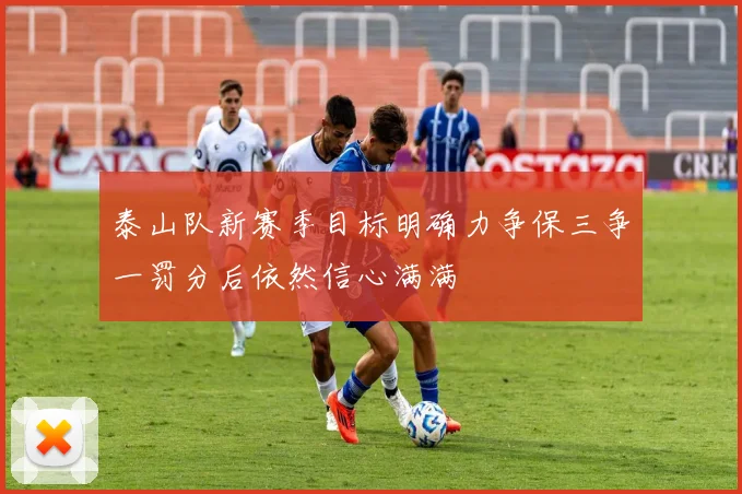 泰山队新赛季目标明确力争保三争一罚分后依然信心满满