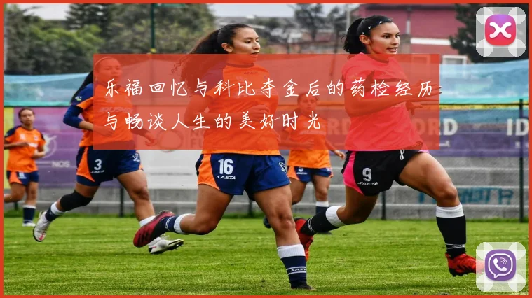 乐福回忆与科比夺金后的药检经历与畅谈人生的美好时光