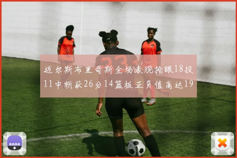 迈尔斯布里奇斯全场表现抢眼18投11中斩获26分14篮板正负值高达19