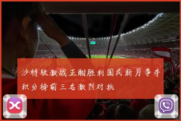 沙特联激战正酣胜利国民新月争夺积分榜前三名激烈对抗