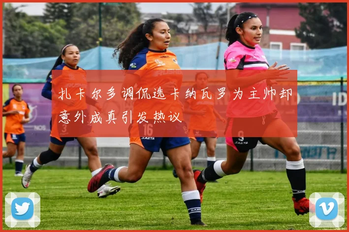扎卡尔多调侃选卡纳瓦罗为主帅却意外成真引发热议