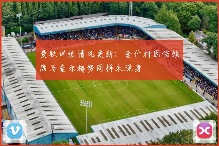 曼联训练情况更新：舍什科因伤缺席马奎尔梅努同样未现身