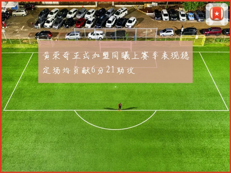 黄荣奇正式加盟同曦上赛季表现稳定场均贡献6分21助攻