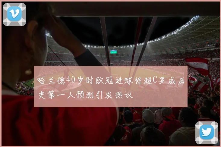 哈兰德40岁时欧冠进球将超C罗成历史第一人预测引发热议