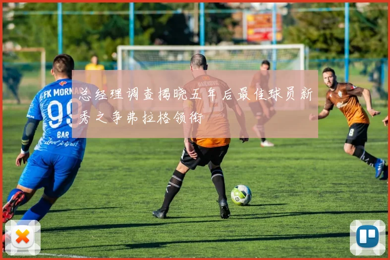 总经理调查揭晓五年后最佳球员新秀之争弗拉格领衔