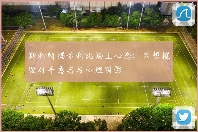 斯科特揭示科比场上心态：只想摧毁对手意志与心理阴影