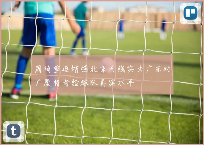 周琦重返增强北京内线实力广东对广厦将考验球队真实水平