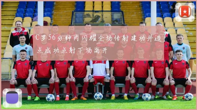 C罗56分钟内闪耀全场传射建功并造点成功点射下场离开