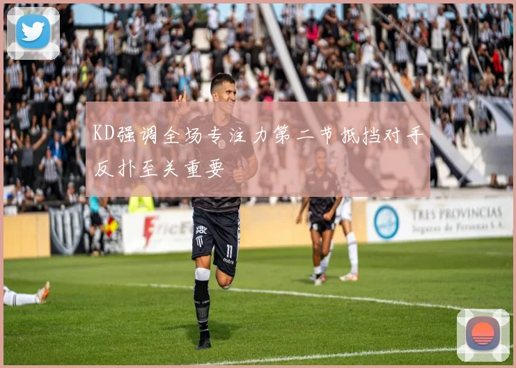 KD强调全场专注力第二节抵挡对手反扑至关重要