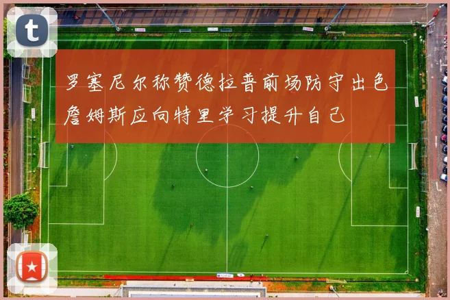 罗塞尼尔称赞德拉普前场防守出色詹姆斯应向特里学习提升自己