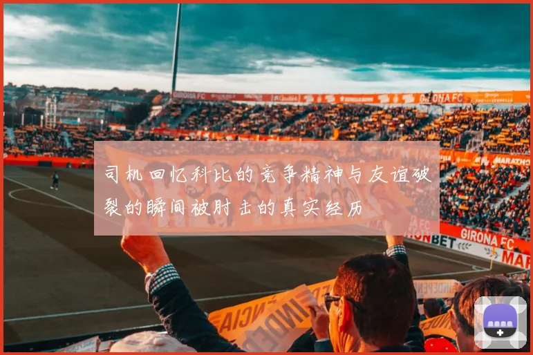 司机回忆科比的竞争精神与友谊破裂的瞬间被肘击的真实经历