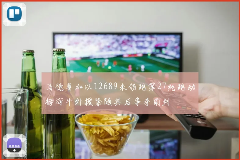 马德鲁加以12689米领跑第27轮跑动榜海牛外援紧随其后争夺前列