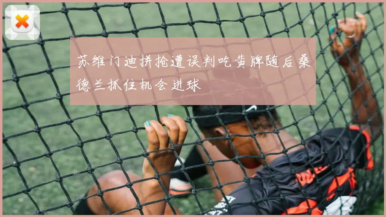 苏维门迪拼抢遭误判吃黄牌随后桑德兰抓住机会进球