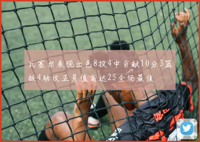 瓦塞尔表现出色8投4中贡献10分3篮板4助攻正负值高达25全场最佳