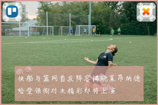 快船与篮网首发阵容揭晓莱昂纳德哈登领衔对决精彩即将上演