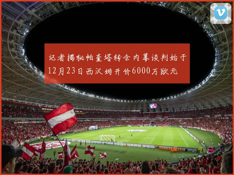 记者揭秘帕奎塔转会内幕谈判始于12月23日西汉姆开价6000万欧元