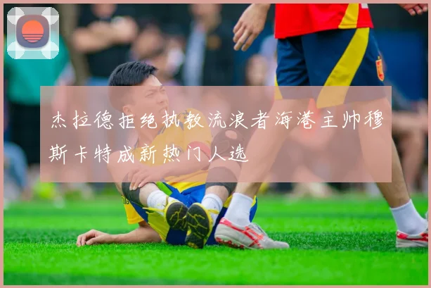 杰拉德拒绝执教流浪者海港主帅穆斯卡特成新热门人选