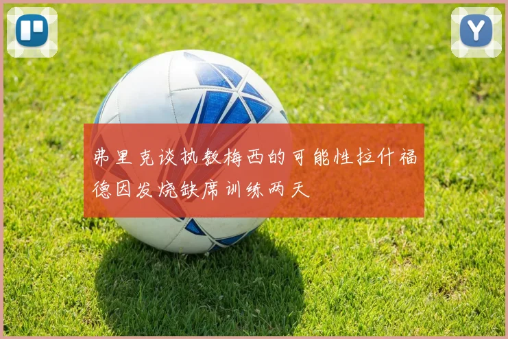 弗里克谈执教梅西的可能性拉什福德因发烧缺席训练两天