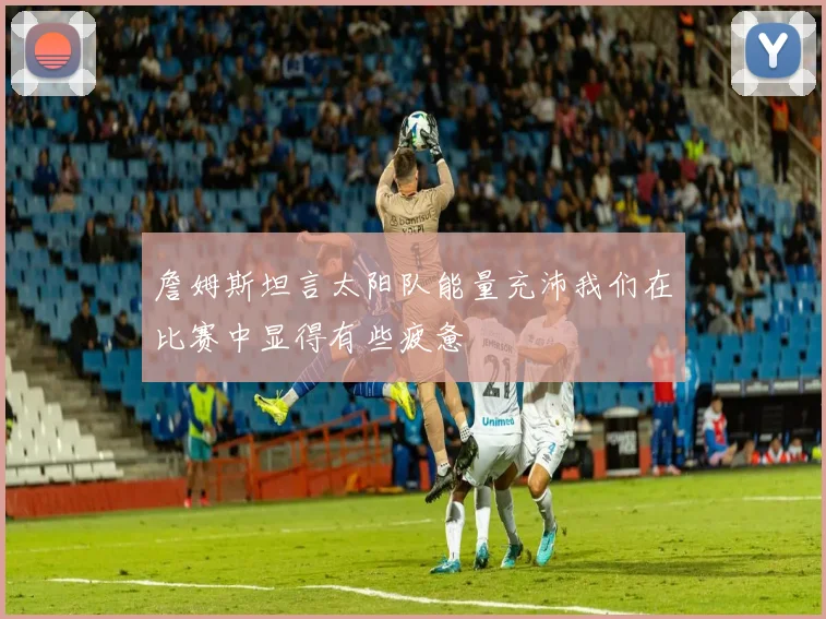 詹姆斯坦言太阳队能量充沛我们在比赛中显得有些疲惫