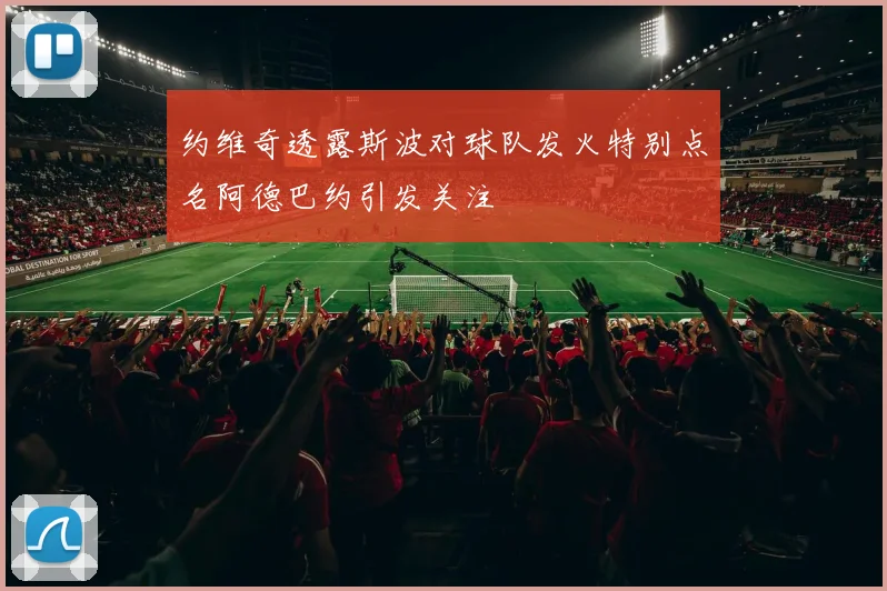 约维奇透露斯波对球队发火特别点名阿德巴约引发关注
